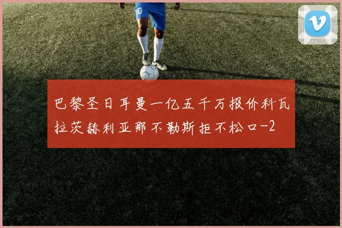 巴黎圣日耳曼一亿五千万报价科瓦拉茨赫利亚那不勒斯拒不松口