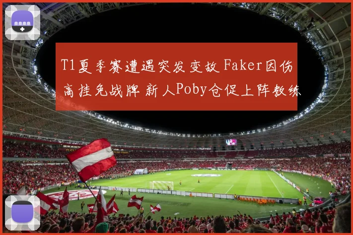 T1夏季赛遭遇突发变故 Faker因伤高挂免战牌 新人Poby仓促上阵教练组火线调整