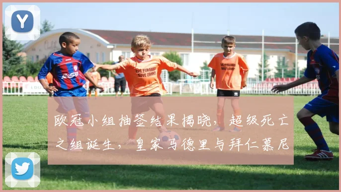 欧冠小组抽签结果揭晓，超级死亡之组诞生，皇家马德里与拜仁慕尼黑狭路相逢，引爆无数看点