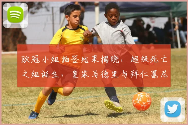欧冠小组抽签结果揭晓，超级死亡之组诞生，皇家马德里与拜仁慕尼黑狭路相逢，引爆无数看点