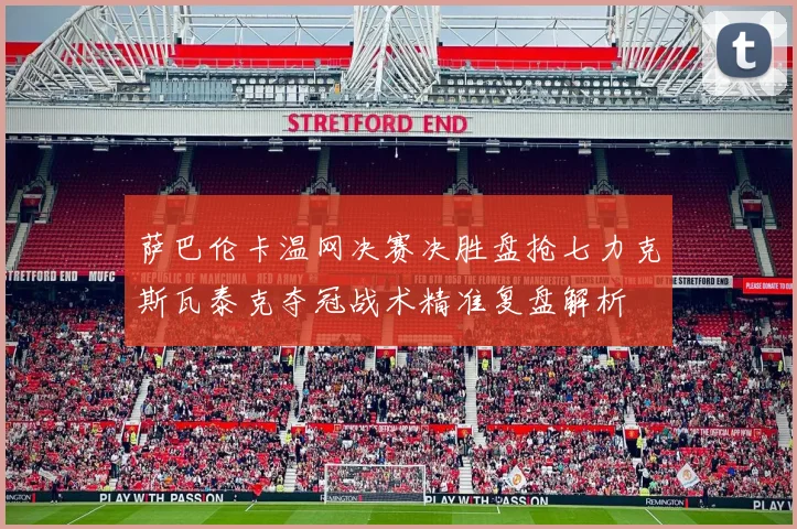 萨巴伦卡温网决赛决胜盘抢七力克斯瓦泰克夺冠战术精准复盘解析