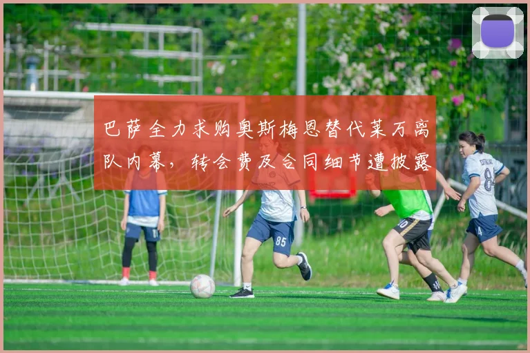 巴萨全力求购奥斯梅恩替代莱万离队内幕，转会费及合同细节遭披露