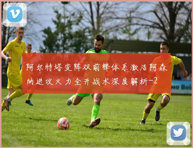 阿尔特塔变阵双前锋体系激活阿森纳进攻火力全开战术深度解析