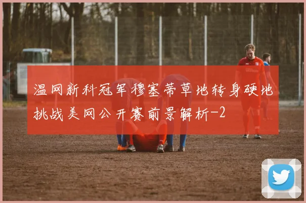 温网新科冠军穆塞蒂草地转身硬地挑战美网公开赛前景解析