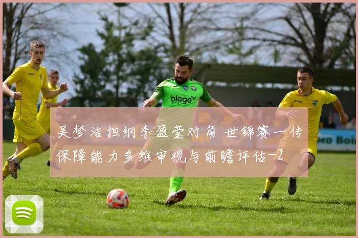 吴梦洁担纲李盈莹对角 世锦赛一传保障能力多维审视与前瞻评估