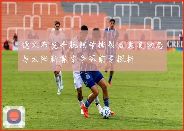 德文布克手腕韧带撕裂后康复动态与太阳新赛季争冠前景探析