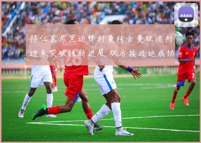 拜仁慕尼黑边锋科曼转会曼联谈判迎来突破性新进展 双方接近达成协议