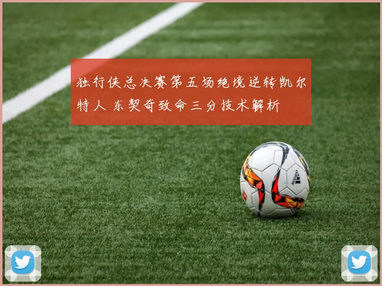 独行侠总决赛第五场绝境逆转凯尔特人 东契奇致命三分技术解析