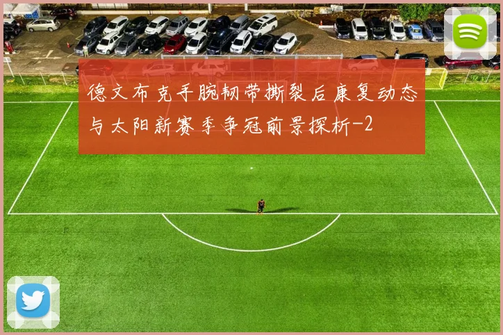 德文布克手腕韧带撕裂后康复动态与太阳新赛季争冠前景探析