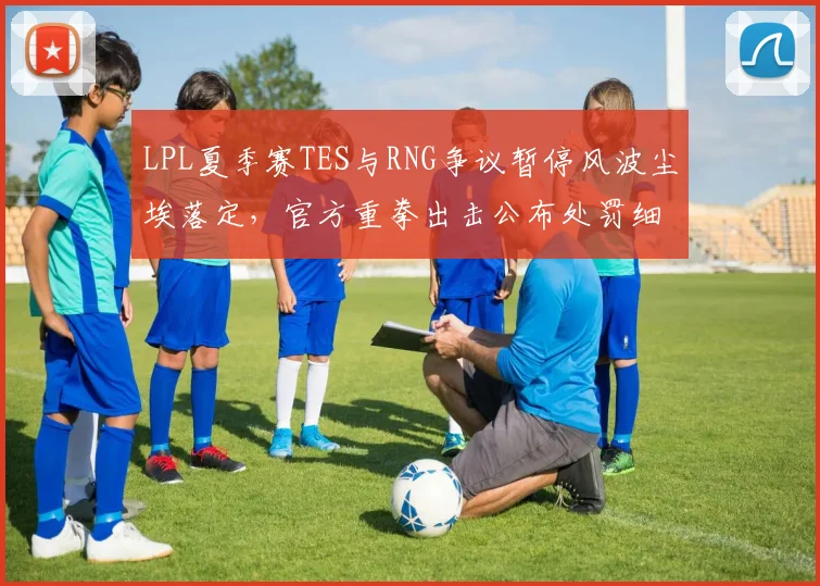 LPL夏季赛TES与RNG争议暂停风波尘埃落定，官方重拳出击公布处罚细节