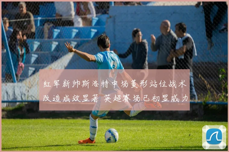 红军新帅斯洛特中场菱形站位战术改造成效显著 英超赛场已初显威力