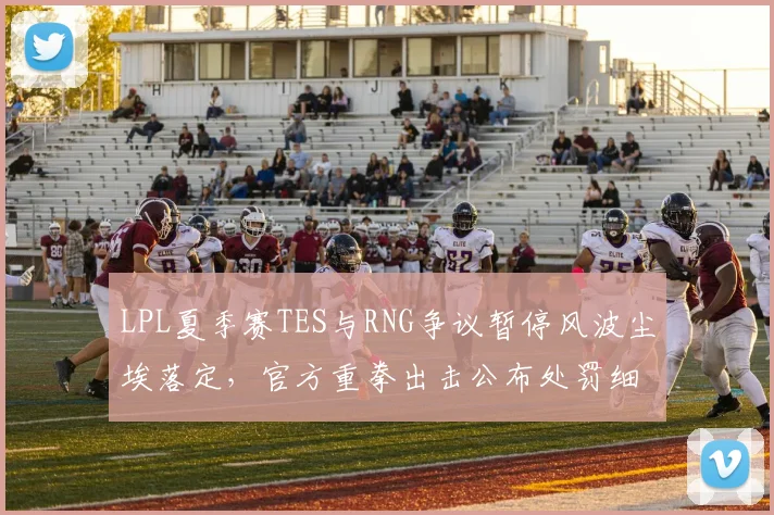 LPL夏季赛TES与RNG争议暂停风波尘埃落定，官方重拳出击公布处罚细节