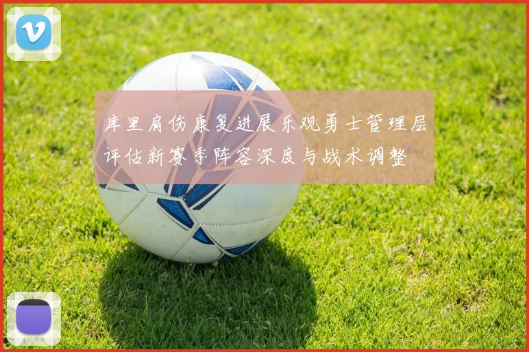 库里肩伤康复进展乐观勇士管理层评估新赛季阵容深度与战术调整