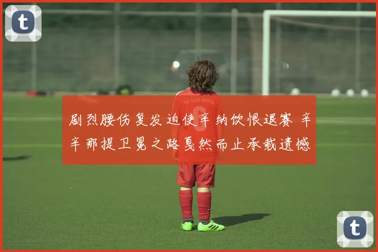 剧烈腰伤复发迫使辛纳饮恨退赛 辛辛那提卫冕之路戛然而止承载遗憾