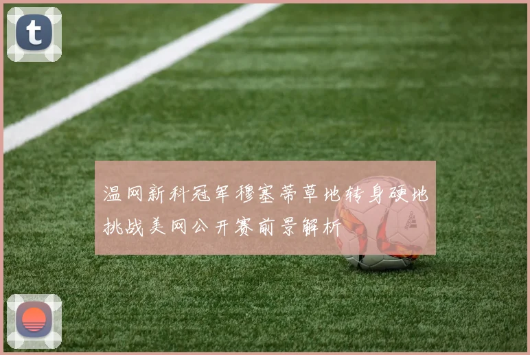 温网新科冠军穆塞蒂草地转身硬地挑战美网公开赛前景解析