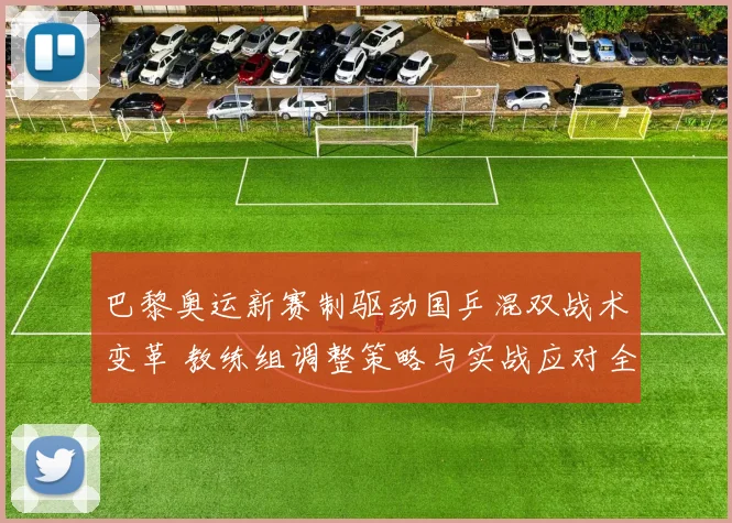 巴黎奥运新赛制驱动国乒混双战术变革 教练组调整策略与实战应对全面解析