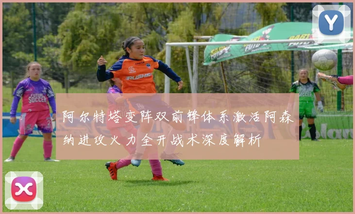 阿尔特塔变阵双前锋体系激活阿森纳进攻火力全开战术深度解析